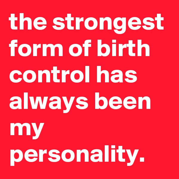 the strongest form of birth control has always been my personality. 