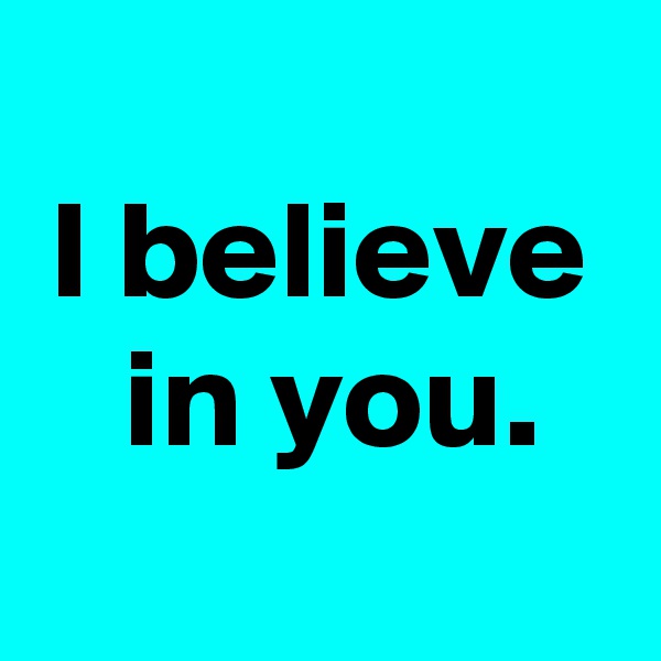 
I believe
 in you.
