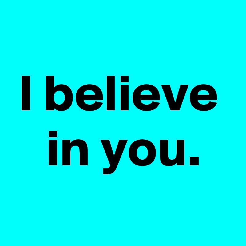 
I believe
 in you.
