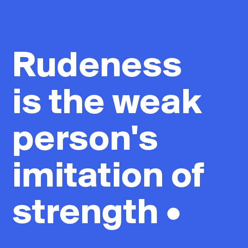 
Rudeness
is the weak person's imitation of strength •