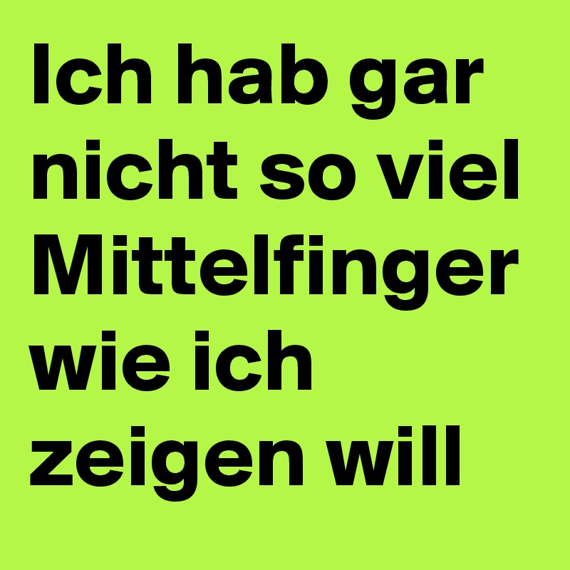 Ich hab gar nicht so viel Mittelfinger wie ich zeigen will