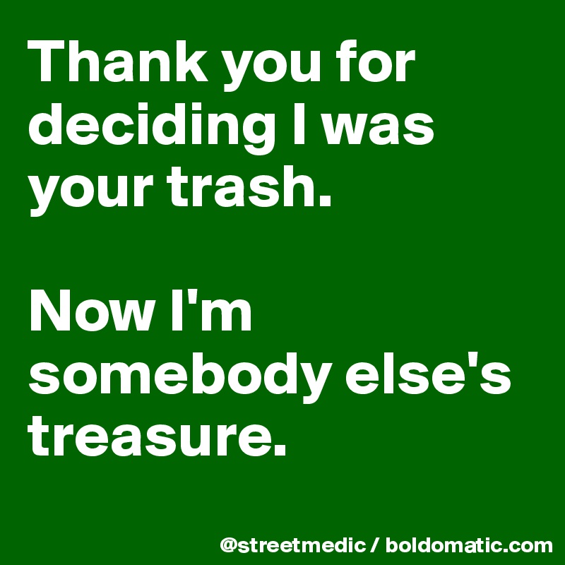 Thank you for deciding I was your trash.

Now I'm somebody else's treasure.
