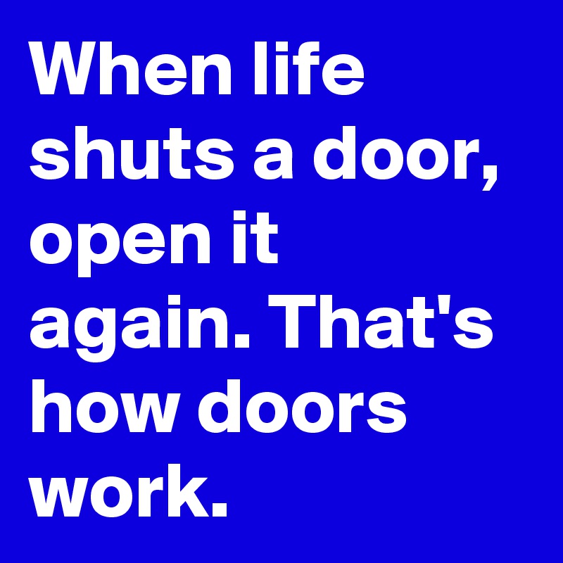 When life shuts a door, open it again. That's how doors work.