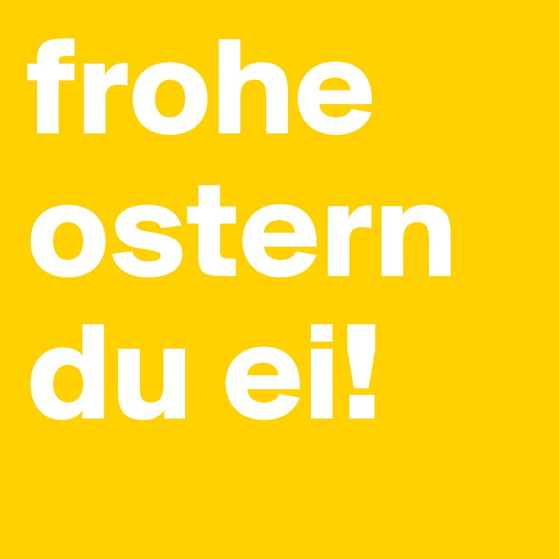 frohe ostern du ei!