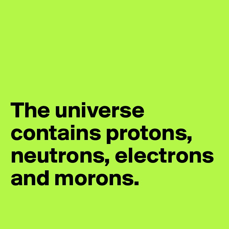 



The universe contains protons, neutrons, electrons 
and morons.
