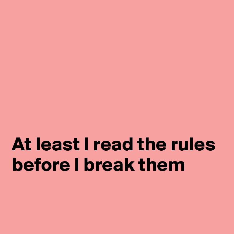 





At least I read the rules before I break them

