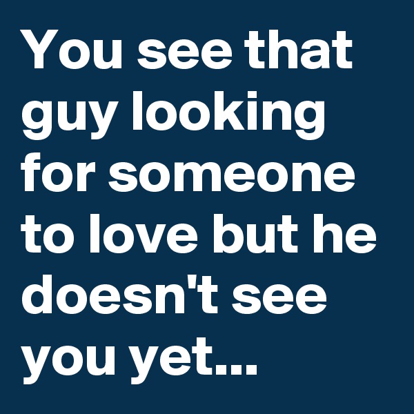 You see that guy looking for someone to love but he doesn't see you yet... 