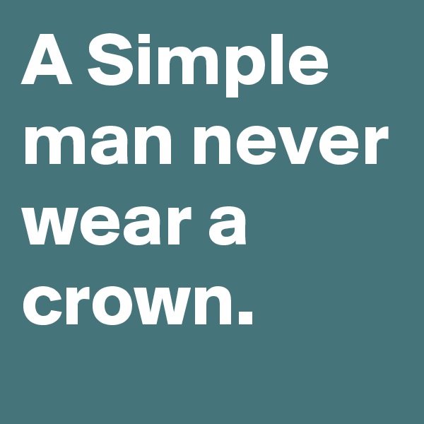 A Simple man never wear a crown. 