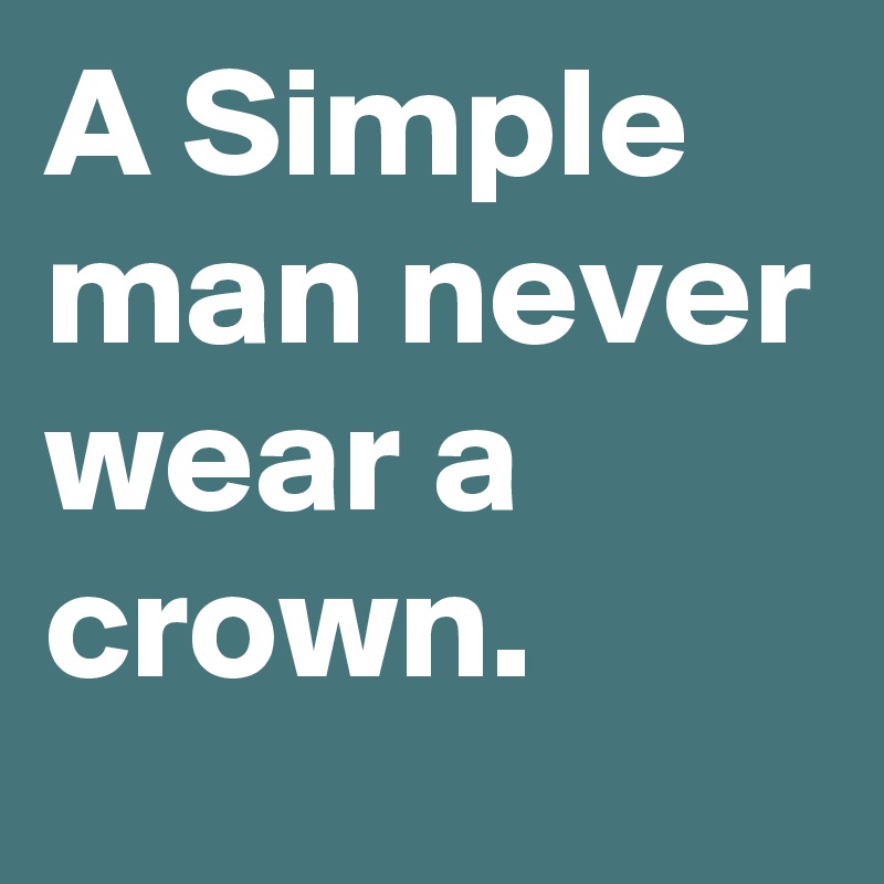 A Simple man never wear a crown. 