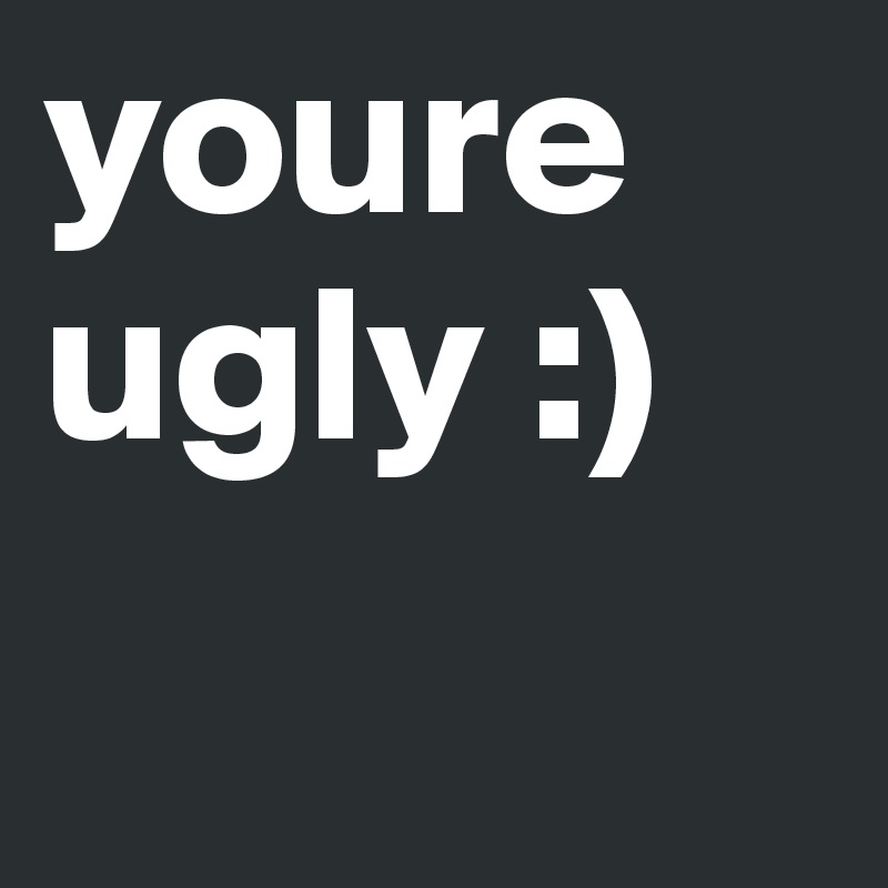 youre ugly :)