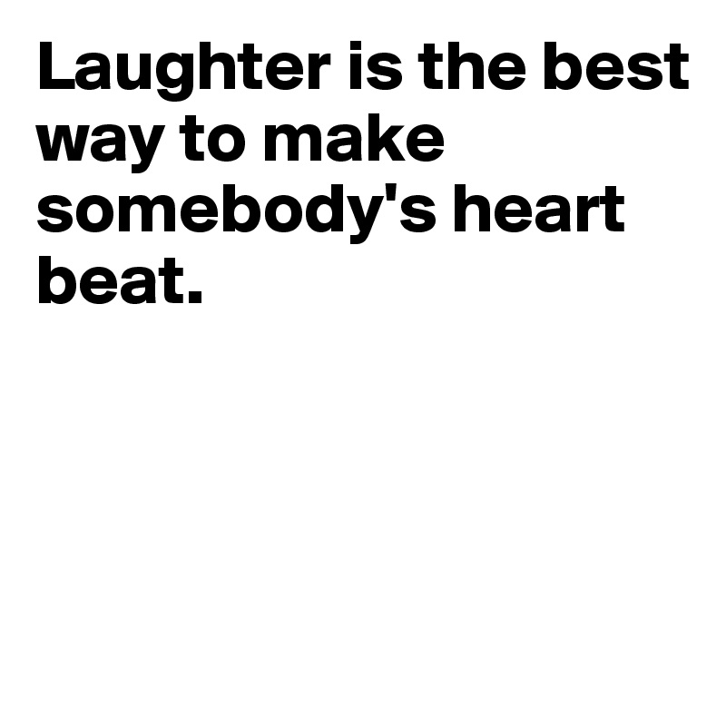 Laughter is the best way to make somebody's heart beat.




