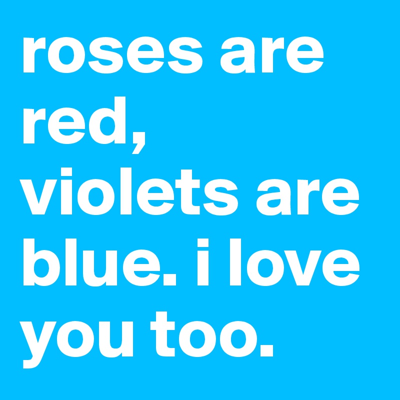 Roses Are Red Violets Are Blue I Love You Too Post By Cristal On Boldomatic