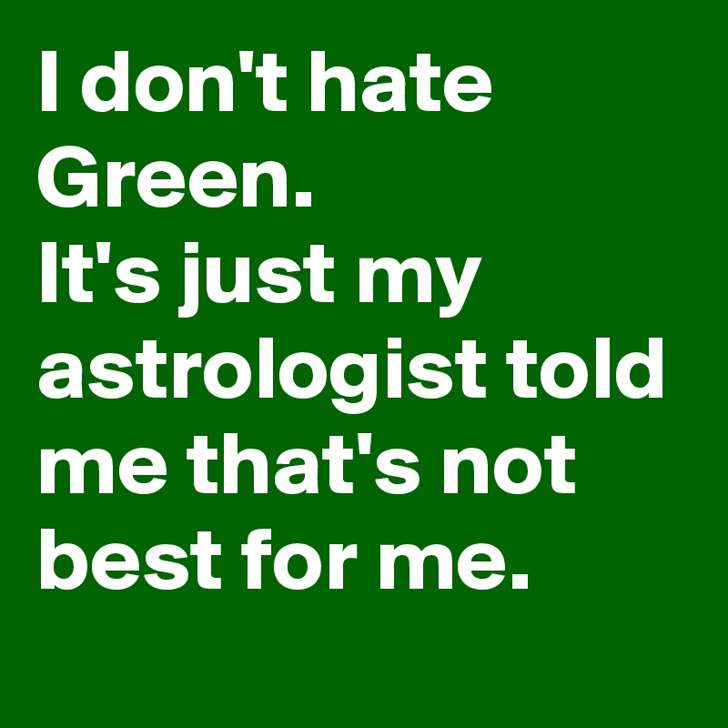 I don't hate Green. 
It's just my astrologist told me that's not best for me.