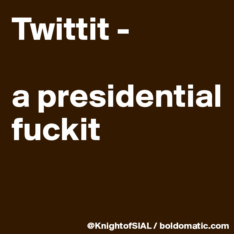 Twittit -

a presidential fuckit

