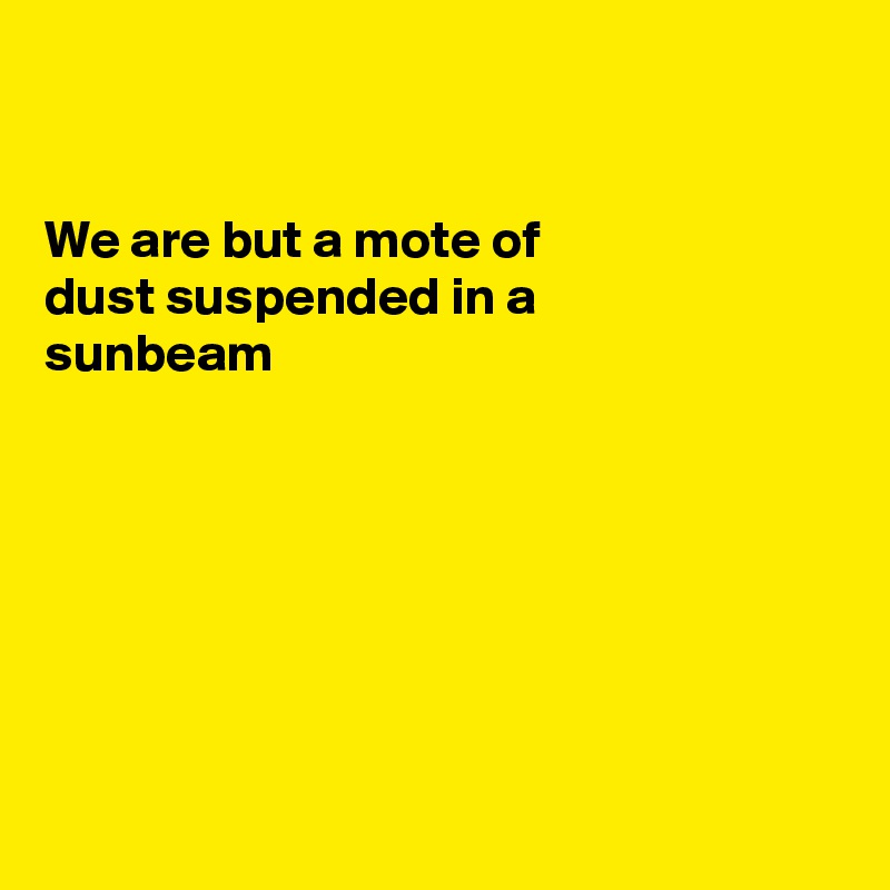 


We are but a mote of
dust suspended in a 
sunbeam







