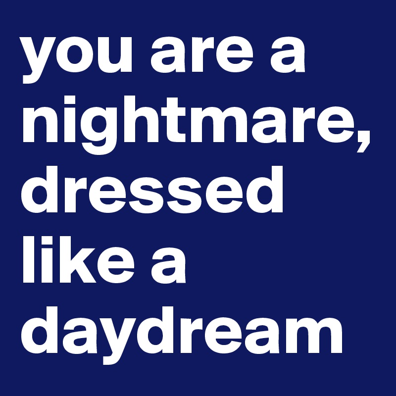 you are a nightmare, dressed like a daydream