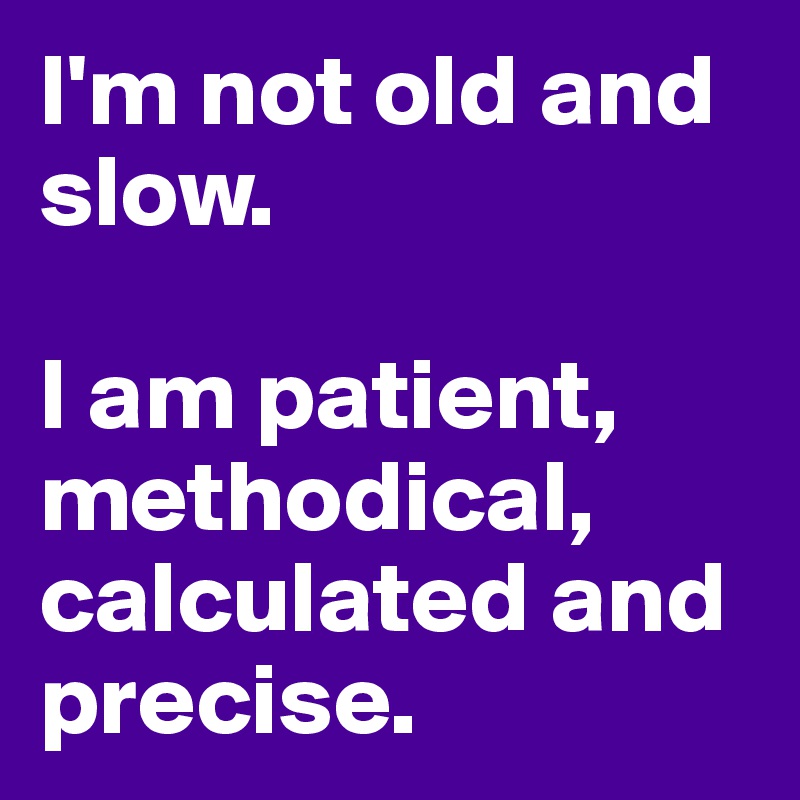 I'm not old and slow.

I am patient, methodical, calculated and precise.