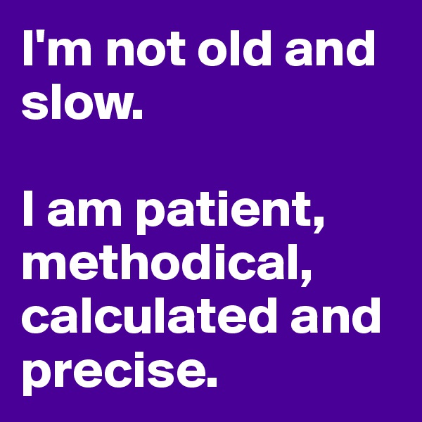 I'm not old and slow.

I am patient, methodical, calculated and precise.
