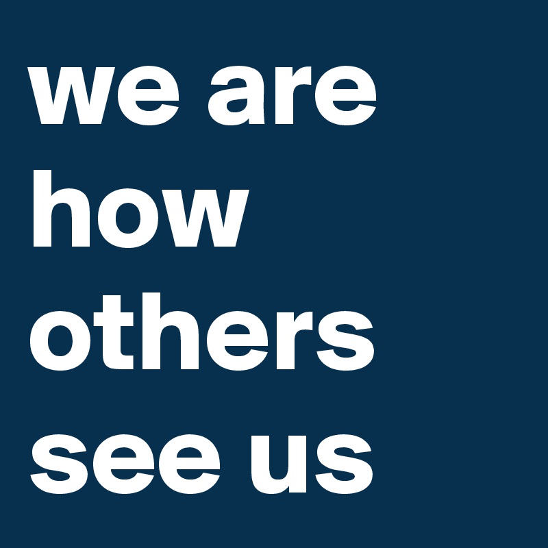 we are how others see us