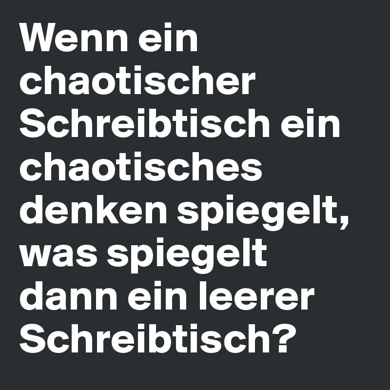 Wenn ein chaotischer Schreibtisch ein chaotisches denken spiegelt, was spiegelt dann ein leerer Schreibtisch?