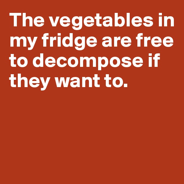The vegetables in my fridge are free to decompose if they want to. 



