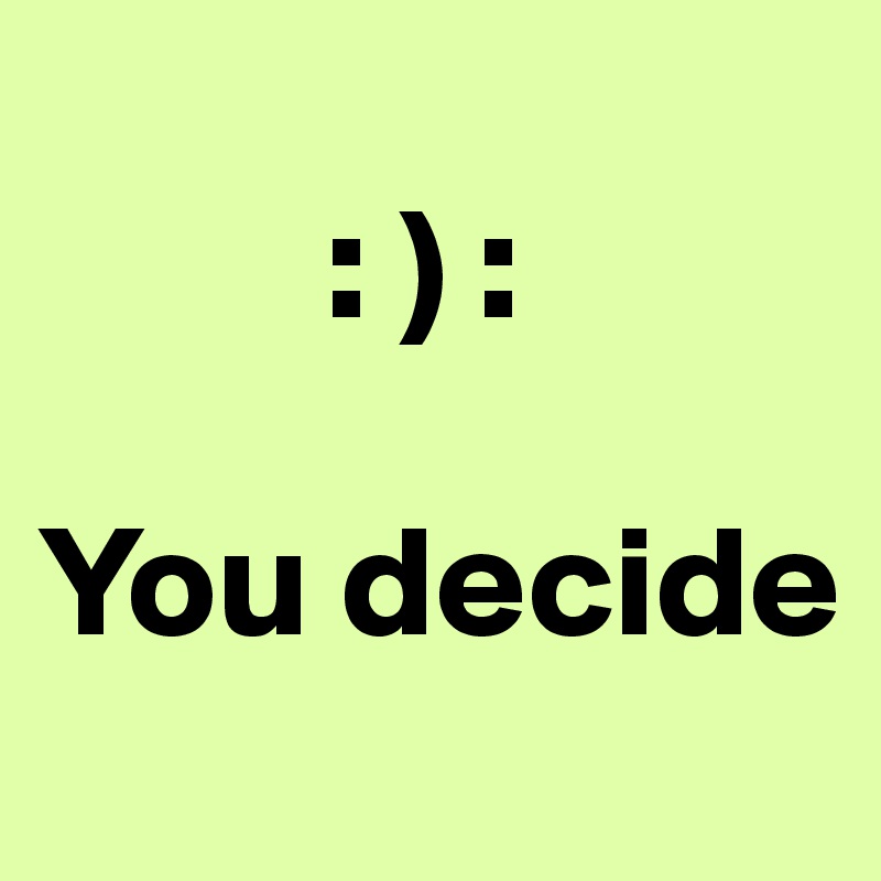 
         : ) :
    
You decide