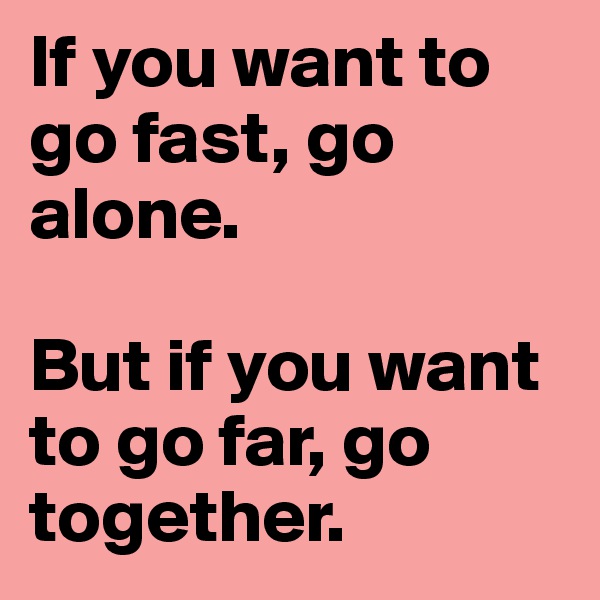 If you want to go fast, go alone. 

But if you want to go far, go together. 