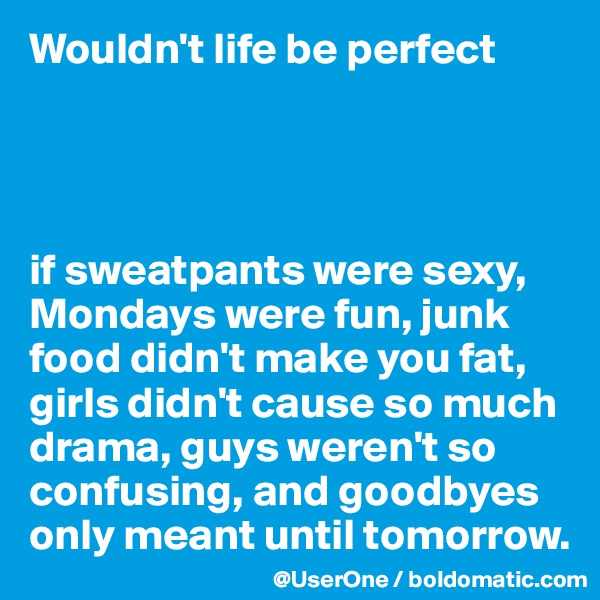 Wouldn't life be perfect




if sweatpants were sexy, Mondays were fun, junk food didn't make you fat, girls didn't cause so much drama, guys weren't so confusing, and goodbyes only meant until tomorrow.