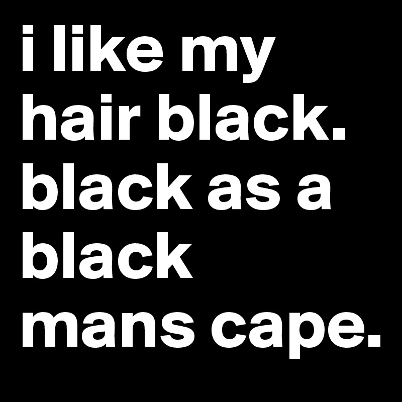 i like my hair black. black as a black mans cape.