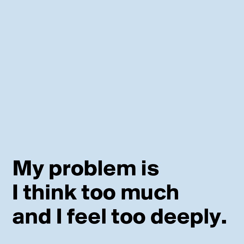 





My problem is 
I think too much 
and I feel too deeply.