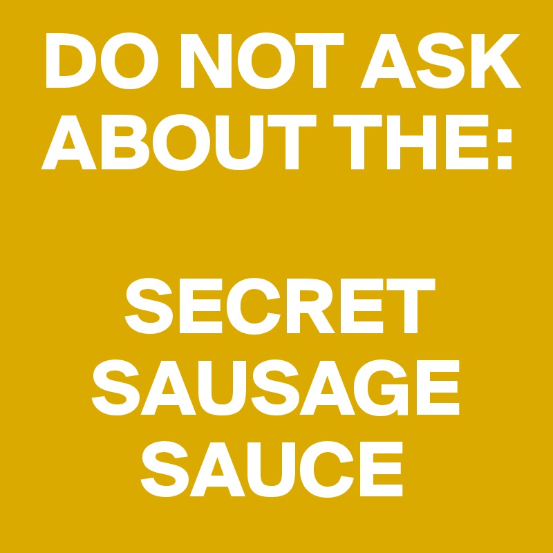  DO NOT ASK
 ABOUT THE:

      SECRET  
    SAUSAGE
       SAUCE