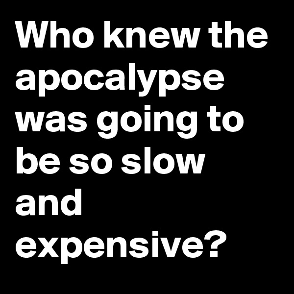 Who knew the apocalypse was going to be so slow and expensive?