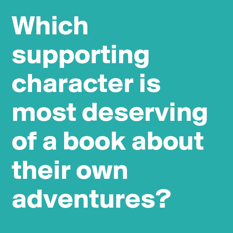 Which supporting character is most deserving of a book about their own adventures?