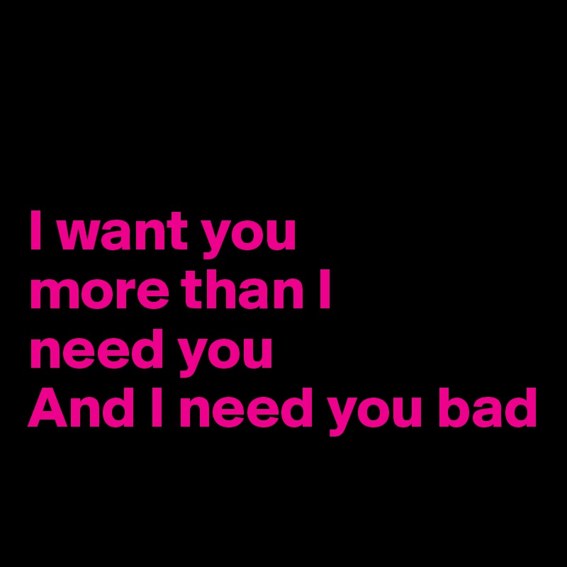 I Want You More Than I Need You And I Need You Bad Post By Fabcookie On Boldomatic