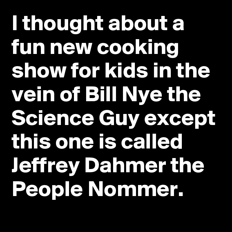 i-thought-about-a-fun-new-cooking-show-for-kids-in-the-vein-of-bill-nye