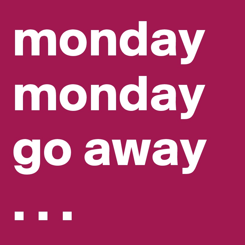 monday monday go away  . . . 