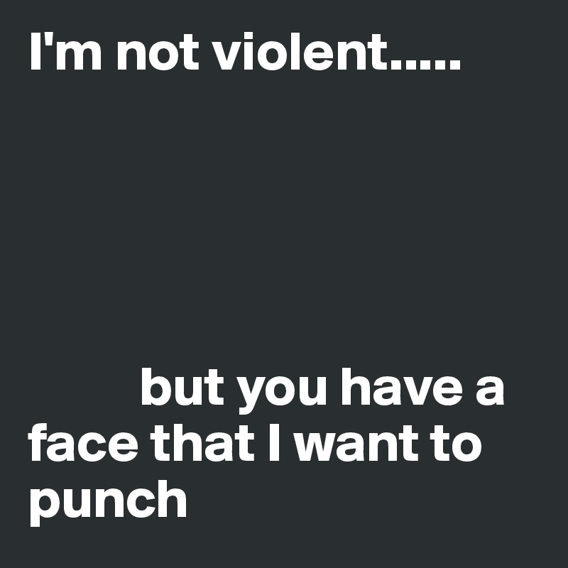 I'm not violent.....





          but you have a face that I want to punch