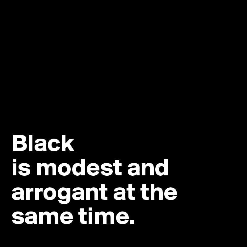 




Black
is modest and arrogant at the same time.   