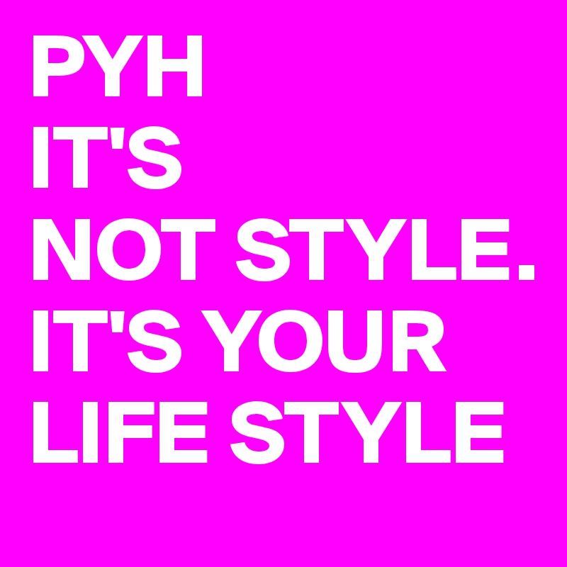 PYH
IT'S
NOT STYLE.
IT'S YOUR  LIFE STYLE