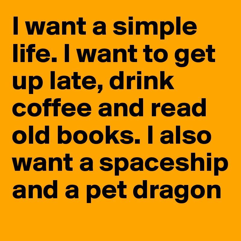 I want a simple life. I want to get up late, drink coffee and read old books. I also want a spaceship and a pet dragon