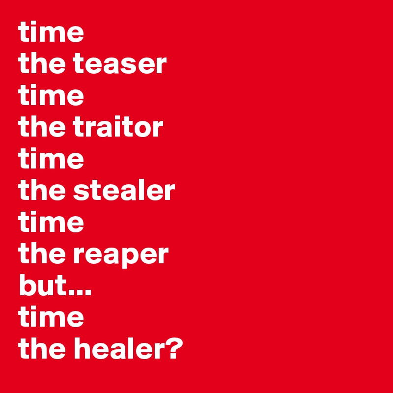 time 
the teaser
time
the traitor
time 
the stealer 
time 
the reaper
but...
time 
the healer?