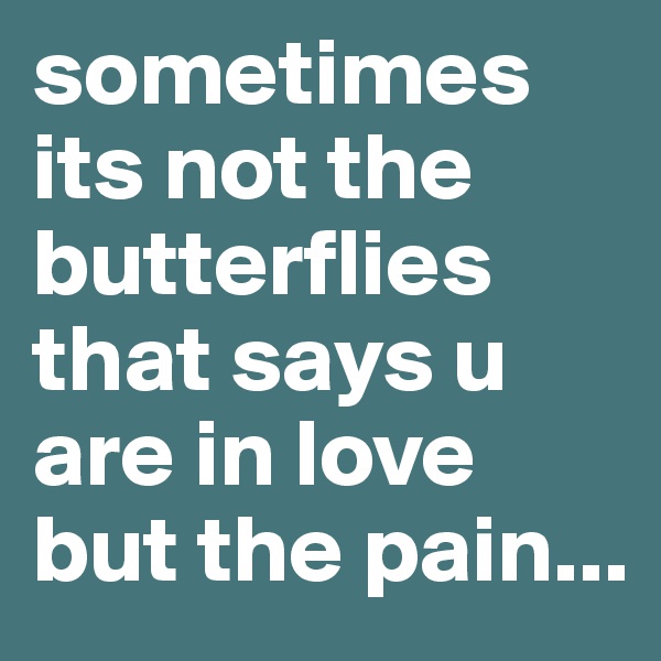 sometimes its not the butterflies that says u are in love but the pain...