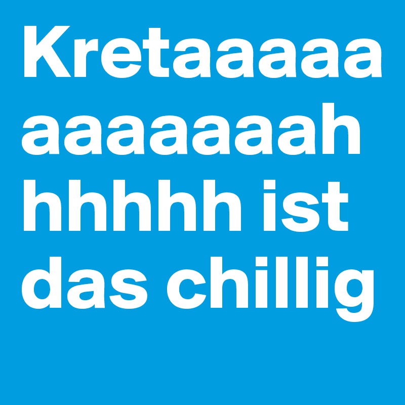 Kretaaaaaaaaaaaahhhhhh ist das chillig