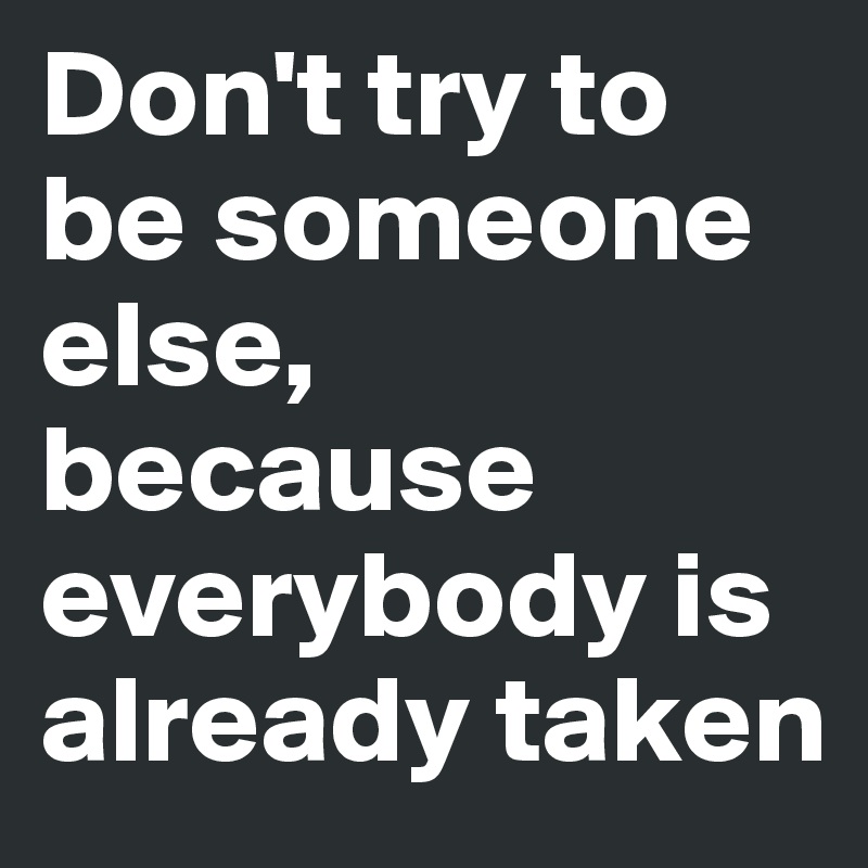 Don't try to be someone else, because everybody is already taken