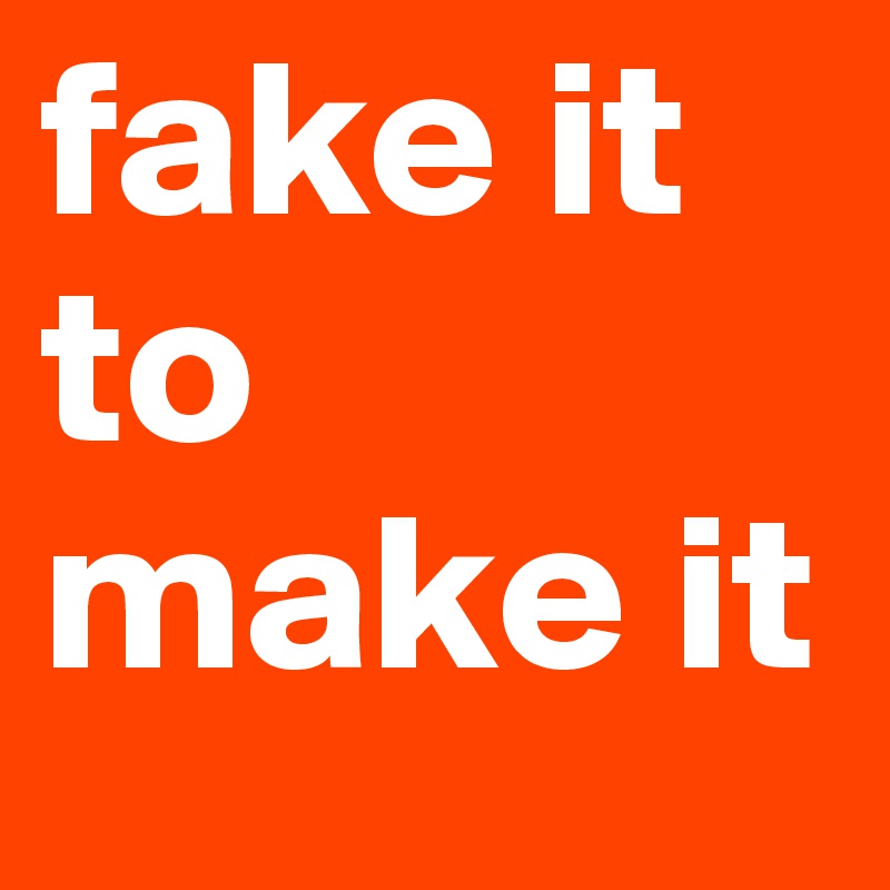 fake it to make it 