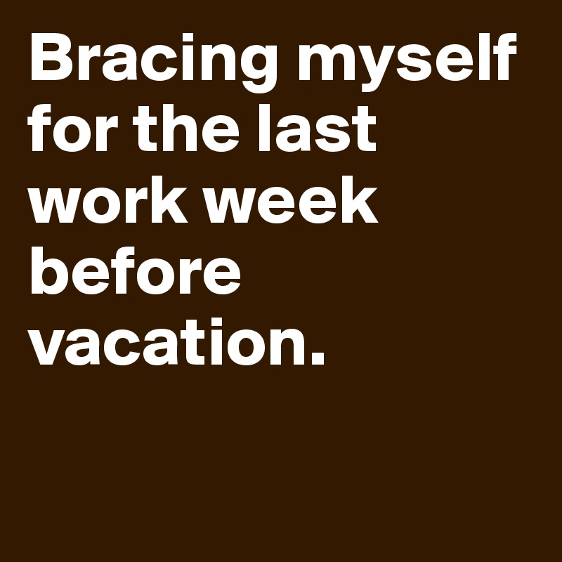 Bracing myself for the last work week before vacation. 

