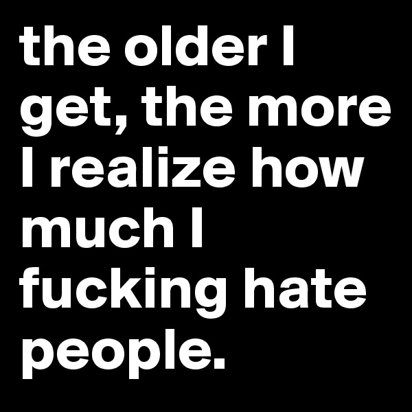 the older I get, the more I realize how much I fucking hate people. 