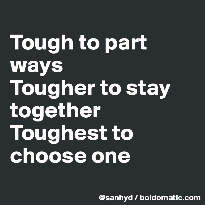 
Tough to part ways
Tougher to stay together
Toughest to choose one
