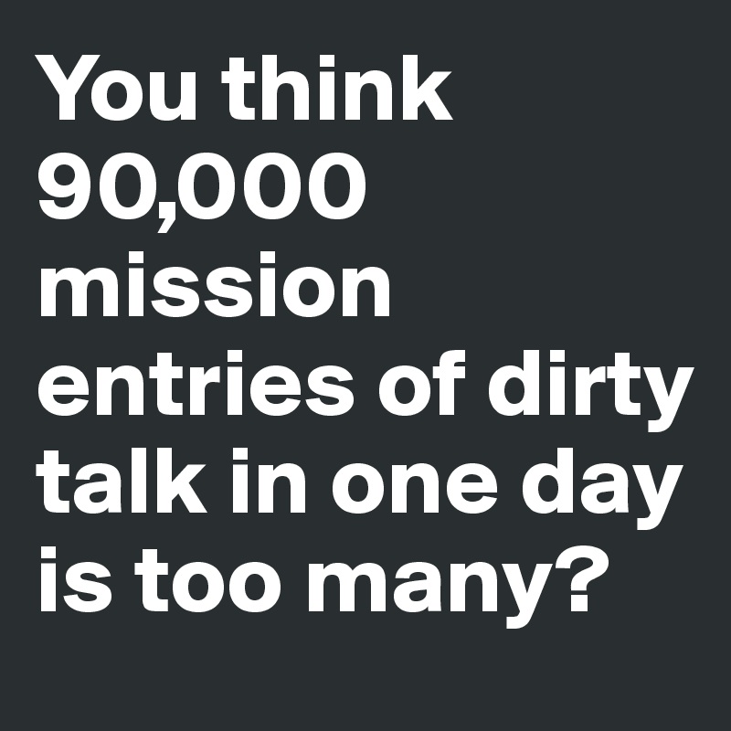 You think 90,000 mission entries of dirty talk in one day is too many? 
