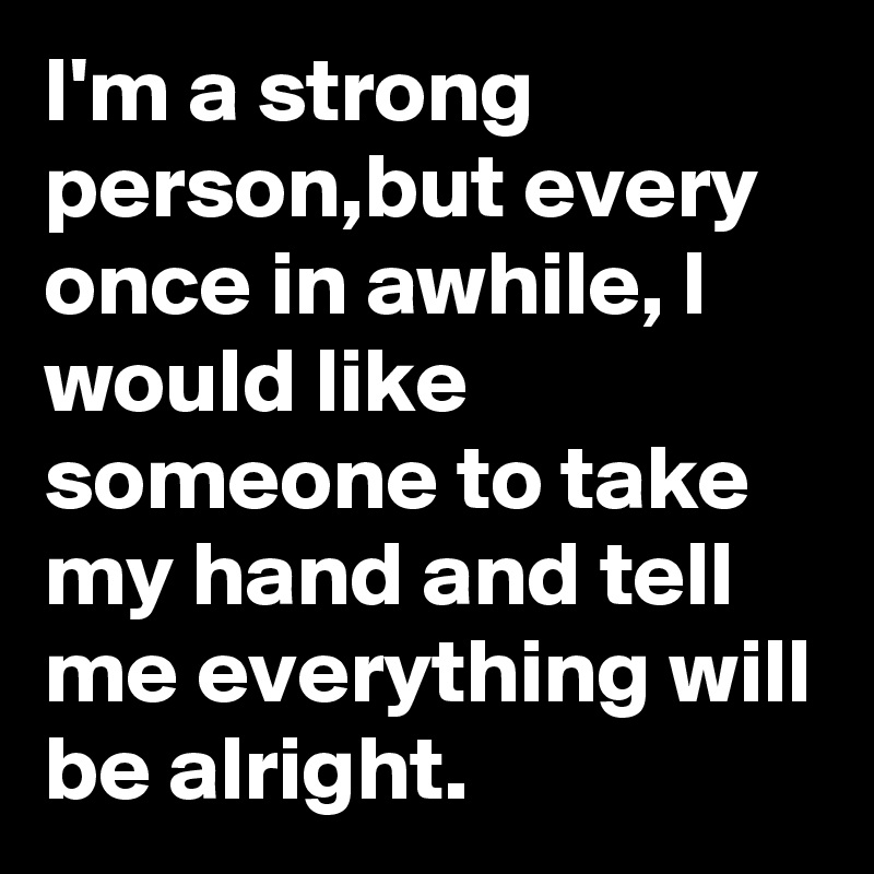 I'm a strong person,but every once in awhile, I would like someone to take my hand and tell me everything will be alright.